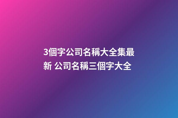 3個字公司名稱大全集最新 公司名稱三個字大全-第1張-公司起名-玄機派